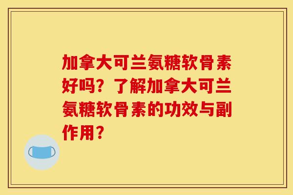 加拿大可兰氨糖软骨素好吗？了解加拿大可兰氨糖软骨素的功效与副作用？