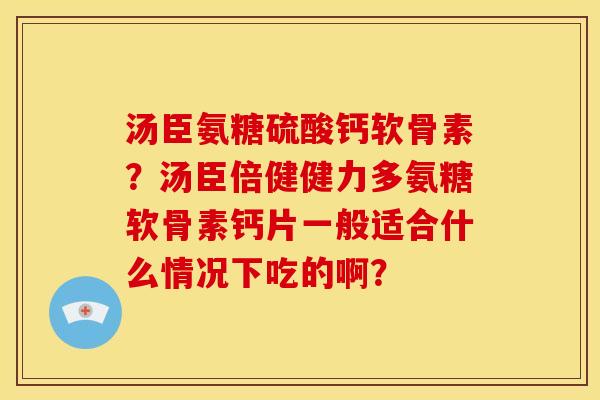 汤臣氨糖硫酸钙软骨素?汤臣倍健健力多氨糖软骨素钙片一般适合什么情况下吃的啊? 汤臣氨糖硫酸钙软骨素?汤臣倍健健力多氨糖软骨素钙片一般适合什么情况下吃的啊?