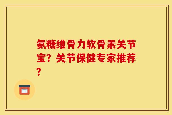 氨糖维骨力软骨素关节宝？关节保健专家推荐？