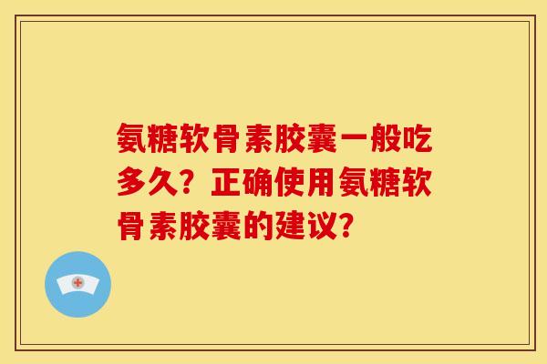 氨糖软骨素胶囊一般吃多久？正确使用氨糖软骨素胶囊的建议？