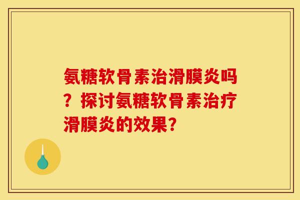 氨糖软骨素治滑膜炎吗？探讨氨糖软骨素治疗滑膜炎的效果？