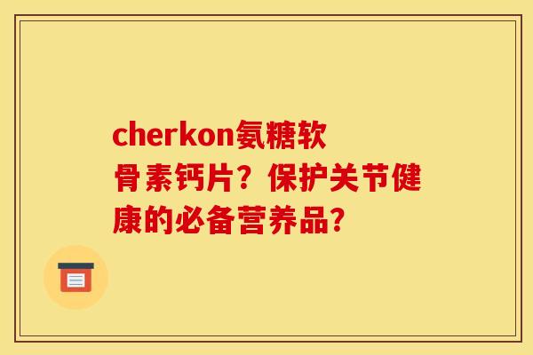 cherkon氨糖软骨素钙片?保护关节健康的必备营养品? cherkon氨糖软骨素钙片?保护关节健康的必备营养品?