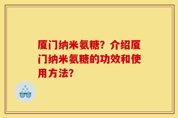 厦门纳米氨糖?介绍厦门纳米氨糖的功效和使用方法? 厦门纳米氨糖?介绍厦门纳米氨糖的功效和使用方法?