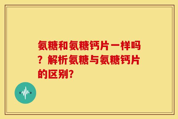 氨糖和氨糖钙片一样吗?解析氨糖与氨糖钙片的区别? 氨糖和氨糖钙片一样吗?解析氨糖与氨糖钙片的区别?