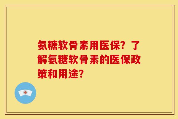 氨糖软骨素用医保？了解氨糖软骨素的医保政策和用途？
