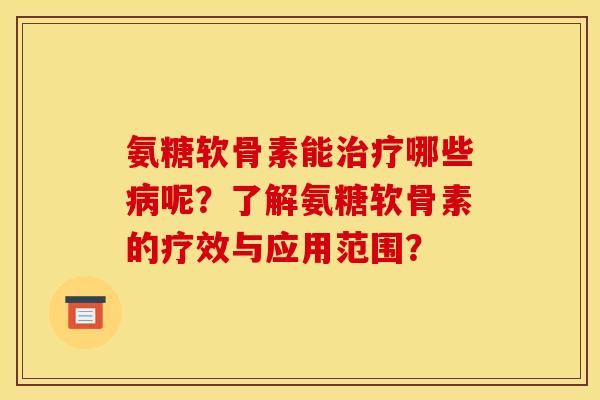 氨糖软骨素能治疗哪些病呢？了解氨糖软骨素的疗效与应用范围？