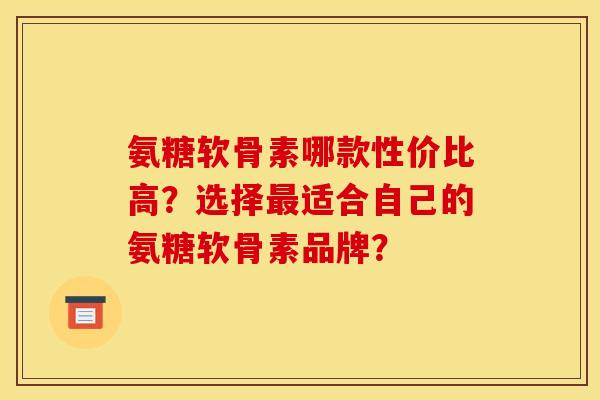 氨糖软骨素哪款性价比高？选择适合自己的氨糖软骨素品牌？