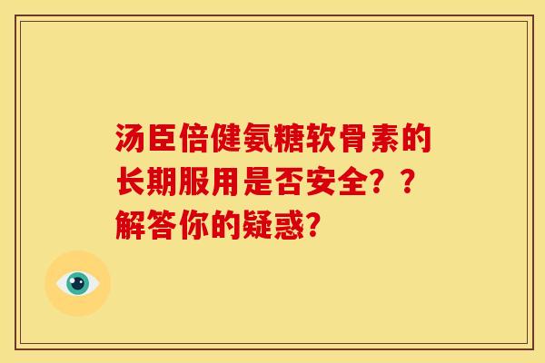 汤臣倍健氨糖软骨素的长期服用是否安全？？解答你的疑惑？