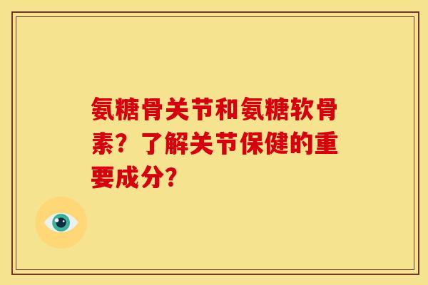 氨糖骨关节和氨糖软骨素？了解关节保健的重要成分？