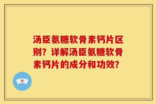 汤臣氨糖软骨素钙片区别?详解汤臣氨糖软骨素钙片的成分和功效? 汤臣氨糖软骨素钙片区别?详解汤臣氨糖软骨素钙片的成分和功效?