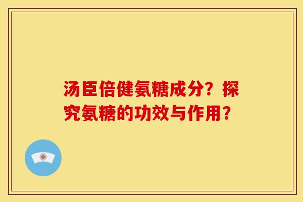 汤臣倍健氨糖成分？探究氨糖的功效与作用？