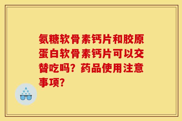 氨糖软骨素钙片和胶原蛋白软骨素钙片可以交替吃吗？药品使用注意事项？