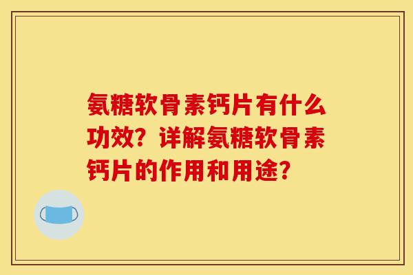 氨糖软骨素钙片有什么功效？详解氨糖软骨素钙片的作用和用途？