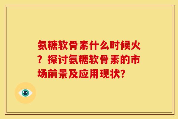 氨糖软骨素什么时候火？探讨氨糖软骨素的市场前景及应用现状？