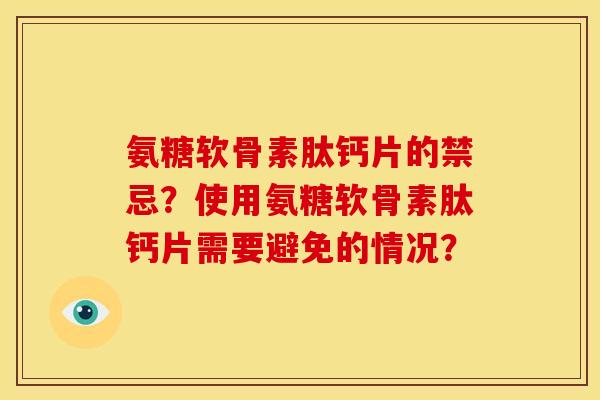 氨糖软骨素肽钙片的禁忌？使用氨糖软骨素肽钙片需要避免的情况？