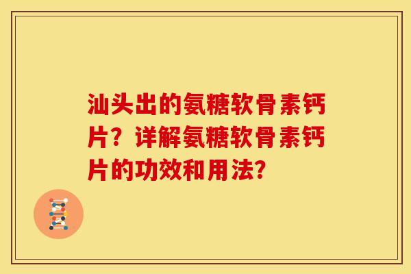 汕头出的氨糖软骨素钙片？详解氨糖软骨素钙片的功效和用法？
