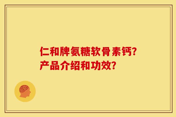 仁和牌氨糖软骨素钙？产品介绍和功效？