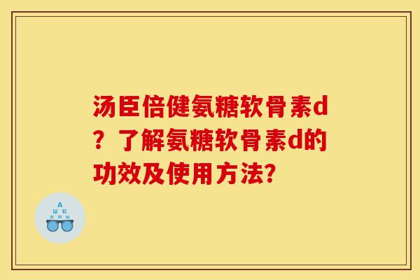 汤臣倍健氨糖软骨素d?了解氨糖软骨素d的功效及使用方法? 汤臣倍健氨糖软骨素d?了解氨糖软骨素d的功效及使用方法?