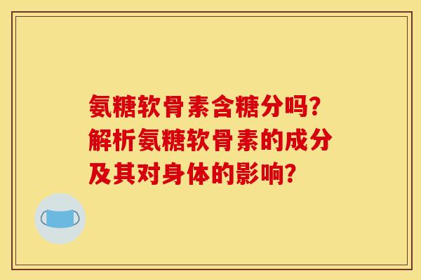 氨糖软骨素含糖分吗？解析氨糖软骨素的成分及其对身体的影响？