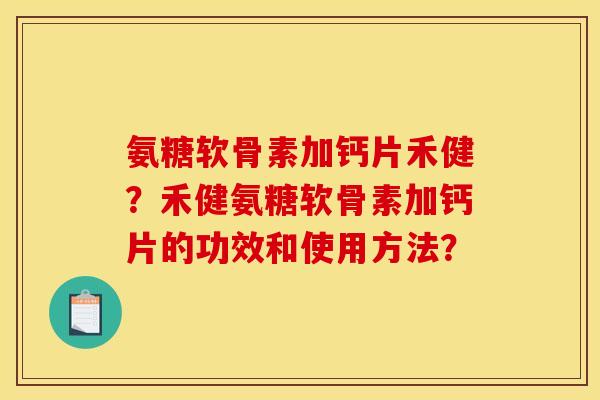 氨糖软骨素加钙片禾健？禾健氨糖软骨素加钙片的功效和使用方法？