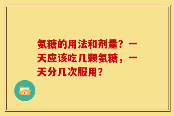 氨糖的用法和剂量？一天应该吃几颗氨糖，一天分几次服用？