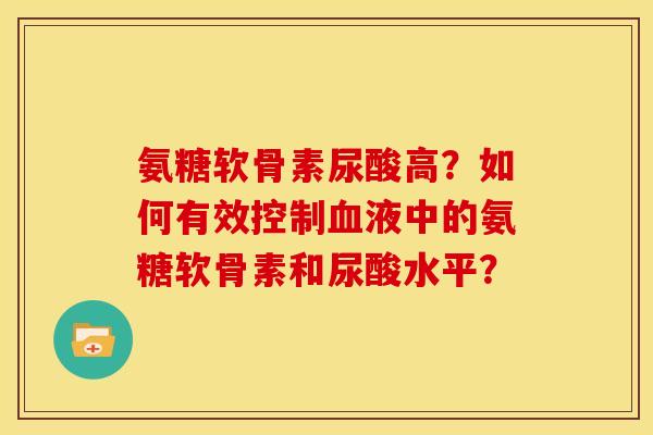 氨糖软骨素尿酸高？如何有效控制血液中的氨糖软骨素和尿酸水平？
