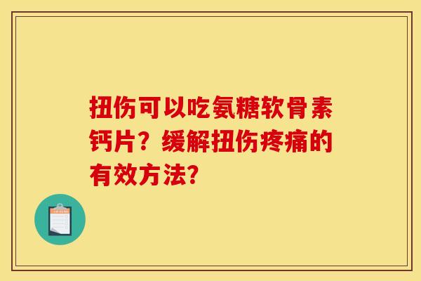 扭伤可以吃氨糖软骨素钙片?缓解扭伤的有效方法? 扭伤可以吃氨糖软骨素钙片?缓解扭伤的有效方法?