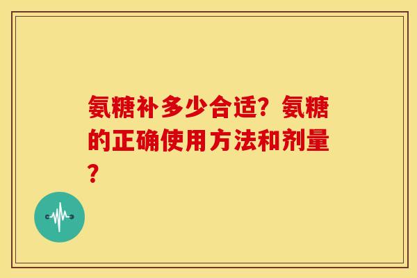 氨糖补多少合适？氨糖的正确使用方法和剂量？