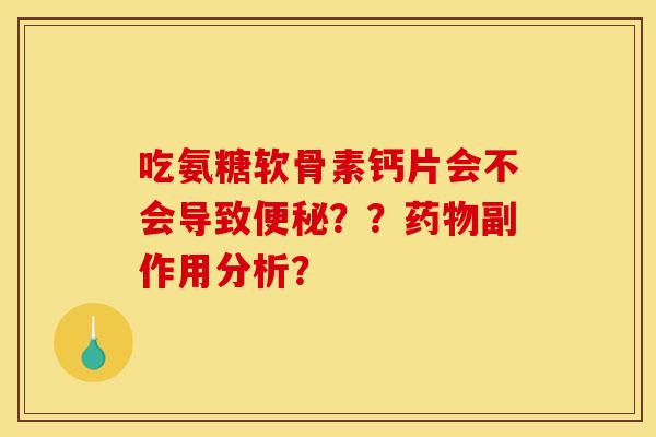 吃氨糖软骨素钙片会不会导致便秘？？药物副作用分析？