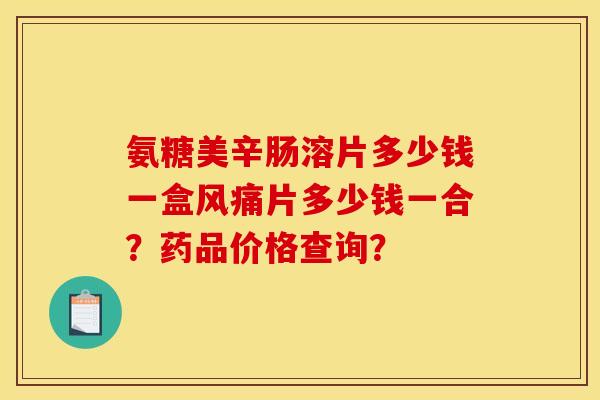 氨糖美辛肠溶片多少钱一盒风痛片多少钱一合？药品价格查询？