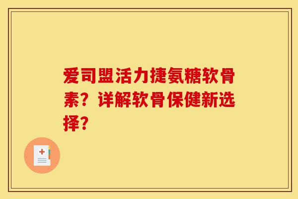 爱司盟活力捷氨糖软骨素？详解软骨保健新选择？