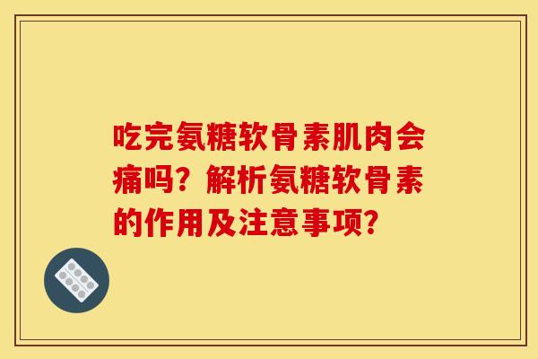 吃完氨糖软骨素肌肉会痛吗？解析氨糖软骨素的作用及注意事项？