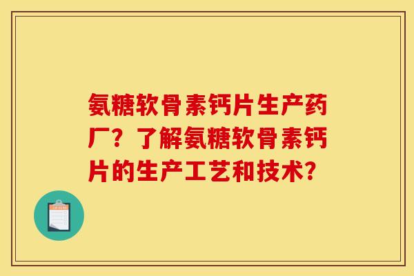 氨糖软骨素钙片生产药厂?了解氨糖软骨素钙片的生产工艺和技术? 氨糖软骨素钙片生产药厂?了解氨糖软骨素钙片的生产工艺和技术?