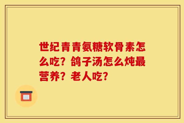 世纪青青氨糖软骨素怎么吃？鸽子汤怎么炖最营养？老人吃？