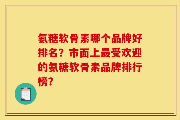 氨糖软骨素哪个品牌好排名？市面上最受欢迎的氨糖软骨素品牌排行榜？