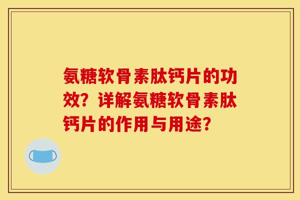 氨糖软骨素肽钙片的功效？详解氨糖软骨素肽钙片的作用与用途？