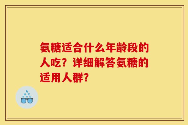 氨糖适合什么年龄段的人吃？详细解答氨糖的适用人群？
