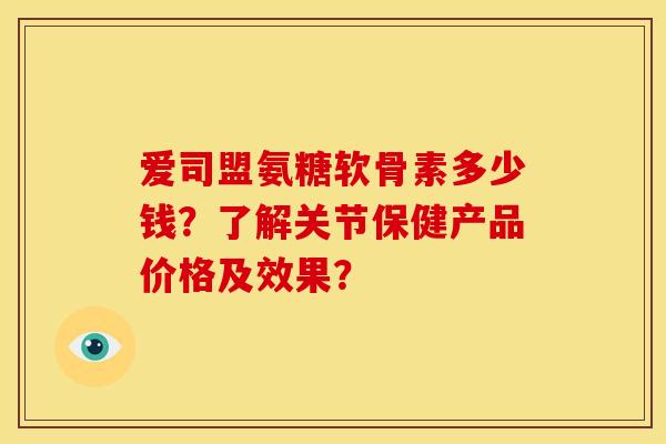 爱司盟氨糖软骨素多少钱？了解关节保健产品价格及效果？