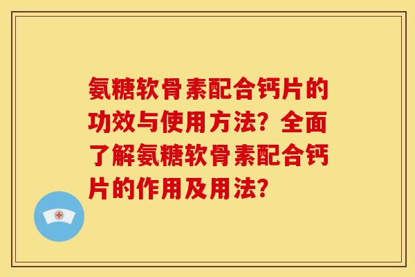 氨糖软骨素配合钙片的功效与使用方法？全面了解氨糖软骨素配合钙片的作用及用法？