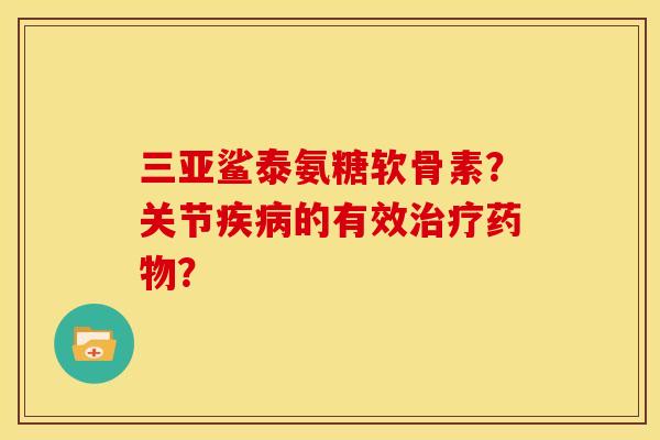 三亚鲨泰氨糖软骨素？关节疾病的有效治疗药物？
