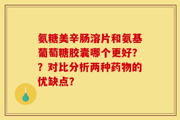 氨糖美辛肠溶片和氨基葡萄糖胶囊哪个更好？？对比分析两种药物的优缺点？