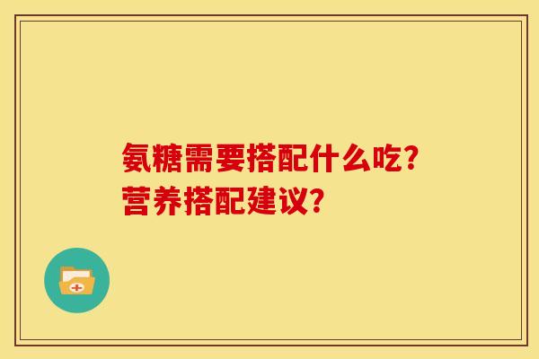 氨糖需要搭配什么吃？营养搭配建议？