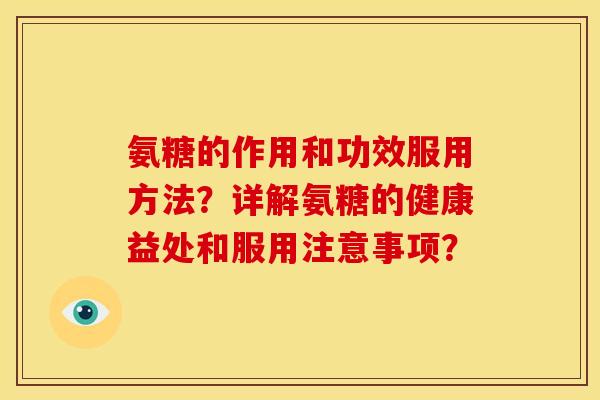 氨糖的作用和功效服用方法？详解氨糖的健康益处和服用注意事项？