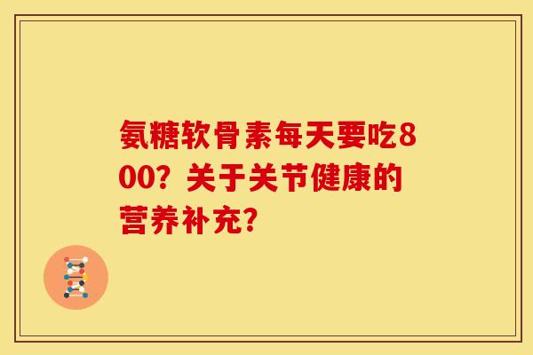 氨糖软骨素每天要吃800？关于关节健康的营养补充？