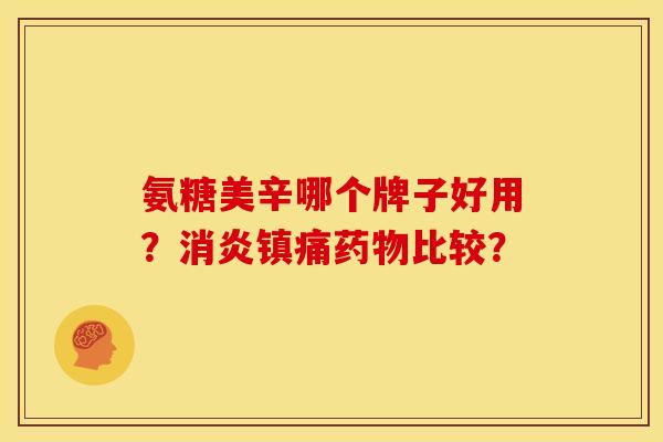 氨糖美辛哪个牌子好用？消炎镇痛药物比较？