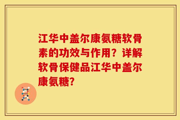 江华中盖尔康氨糖软骨素的功效与作用？详解软骨保健品江华中盖尔康氨糖？