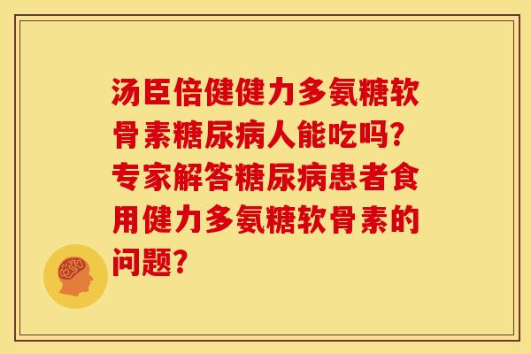 汤臣倍健健力多氨糖软骨素人能吃吗?专家解答患者食用健力多氨糖软骨素的问题? 汤臣倍健健力多氨糖软骨素人能吃吗?专家解答患者食用健力多氨糖软骨素的问题?