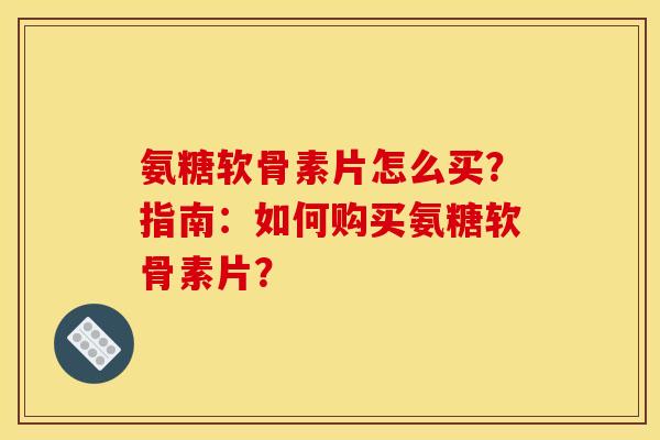 氨糖软骨素片怎么买？指南：如何购买氨糖软骨素片？