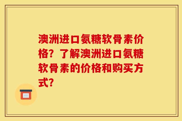 澳洲进口氨糖软骨素价格?了解澳洲进口氨糖软骨素的价格和购买方式? 澳洲进口氨糖软骨素价格?了解澳洲进口氨糖软骨素的价格和购买方式?