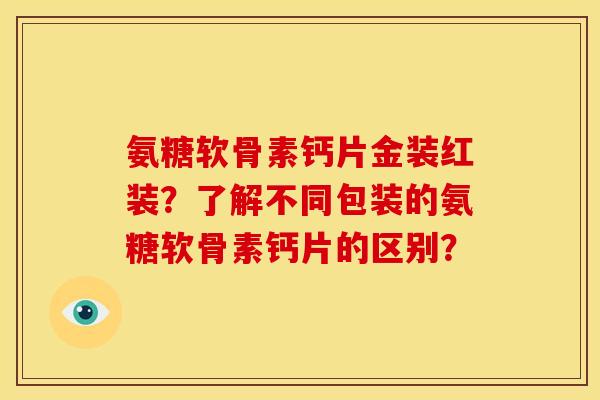 氨糖软骨素钙片金装红装？了解不同包装的氨糖软骨素钙片的区别？